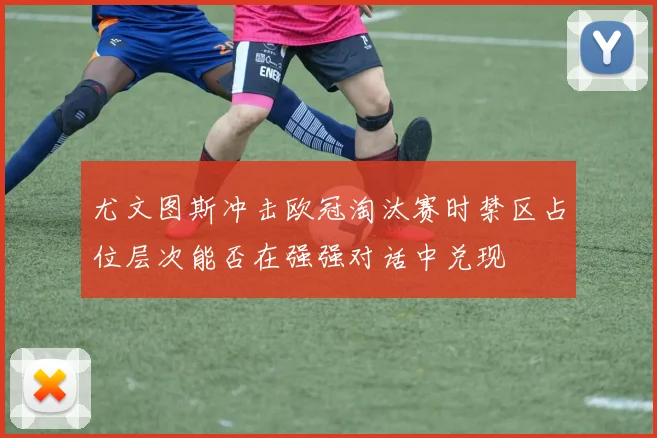尤文图斯冲击欧冠淘汰赛时禁区占位层次能否在强强对话中兑现