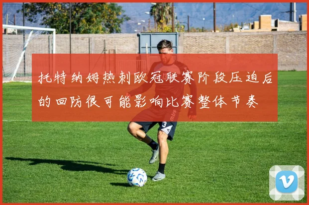托特纳姆热刺欧冠联赛阶段压迫后的回防很可能影响比赛整体节奏