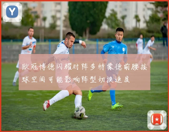 欧冠博德闪耀对阵多特蒙德前腰接球空间可能影响阵型切换速度