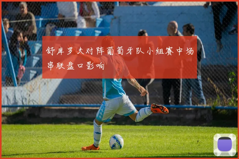 舒库罗夫对阵葡萄牙队小组赛中场串联盘口影响