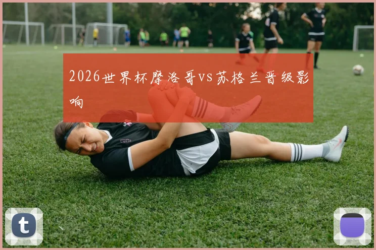 2026世界杯摩洛哥vs苏格兰晋级影响