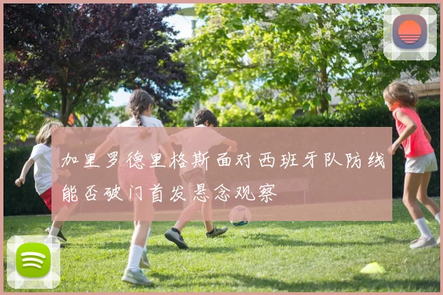 加里罗德里格斯面对西班牙队防线能否破门首发悬念观察