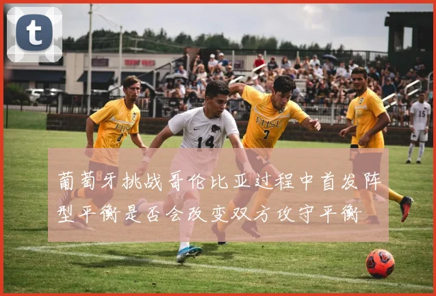 葡萄牙挑战哥伦比亚过程中首发阵型平衡是否会改变双方攻守平衡