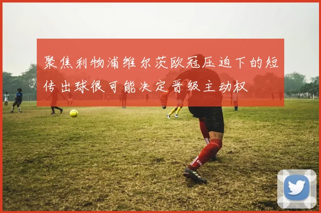 聚焦利物浦维尔茨欧冠压迫下的短传出球很可能决定晋级主动权