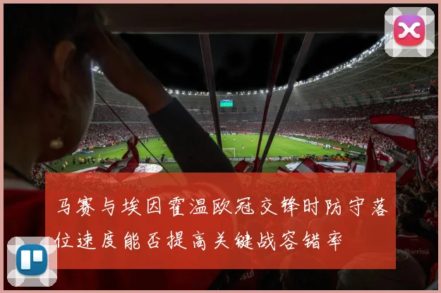 马赛与埃因霍温欧冠交锋时防守落位速度能否提高关键战容错率