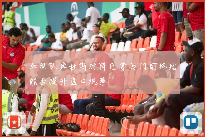 加纳队库杜斯对阵巴拿马门前终结能否提升盘口观察