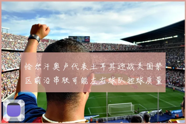 恰尔汗奥卢代表土耳其迎战美国禁区前沿串联可能左右球队控球质量