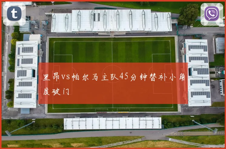 里昂vs帕尔马主队45分钟替补小角度破门