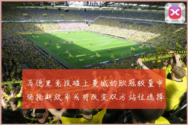 马德里竞技碰上曼城的欧冠较量中场抢断效率或将改变双方站位选择