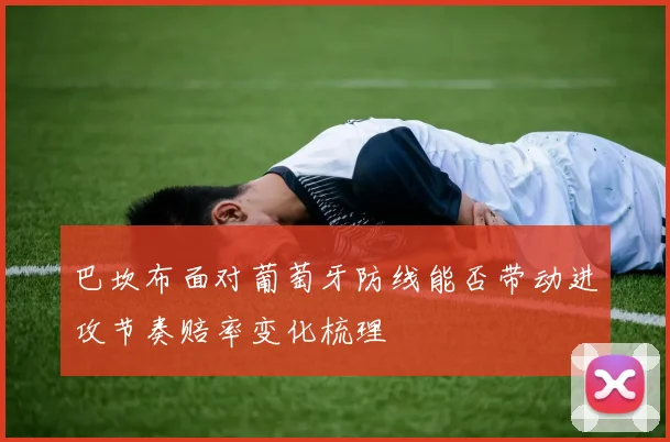 巴坎布面对葡萄牙防线能否带动进攻节奏赔率变化梳理