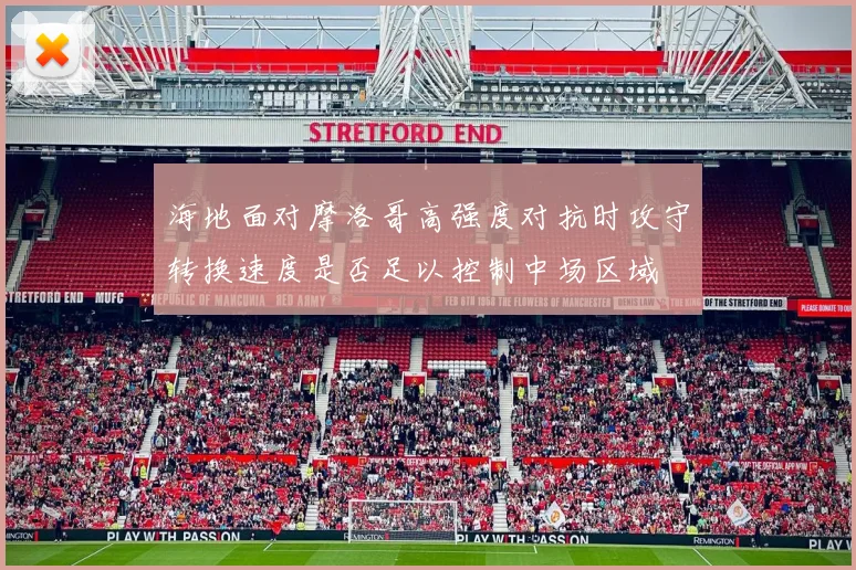 海地面对摩洛哥高强度对抗时攻守转换速度是否足以控制中场区域