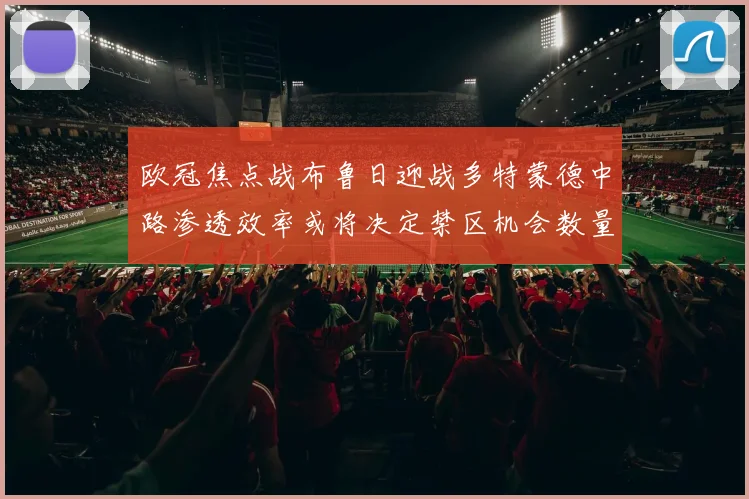 欧冠焦点战布鲁日迎战多特蒙德中路渗透效率或将决定禁区机会数量