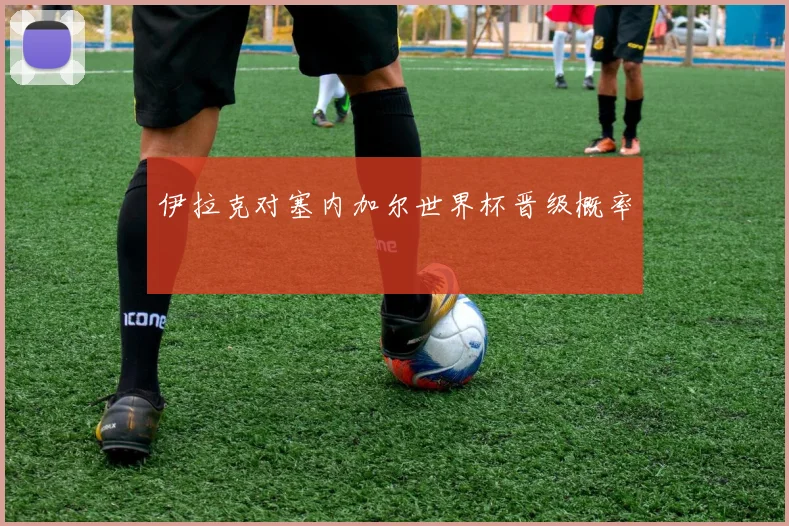 伊拉克对塞内加尔世界杯晋级概率