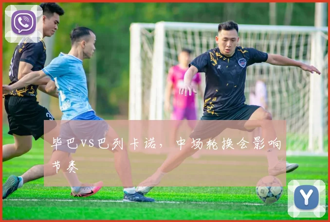 毕巴vs巴列卡诺，中场轮换会影响节奏