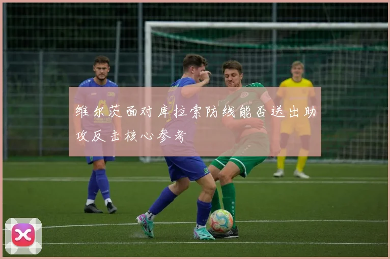 维尔茨面对库拉索防线能否送出助攻反击核心参考