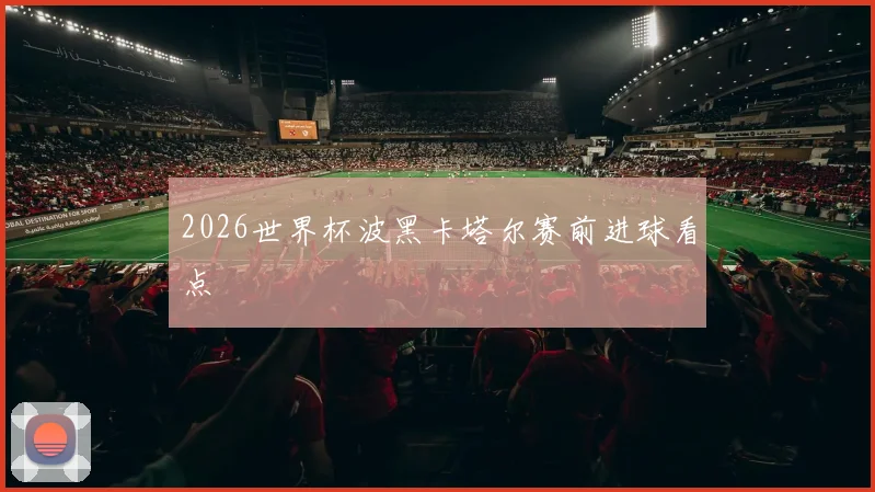 2026世界杯波黑卡塔尔赛前进球看点
