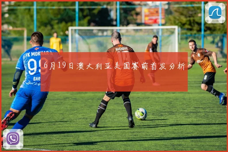 6月19日澳大利亚美国赛前首发分析