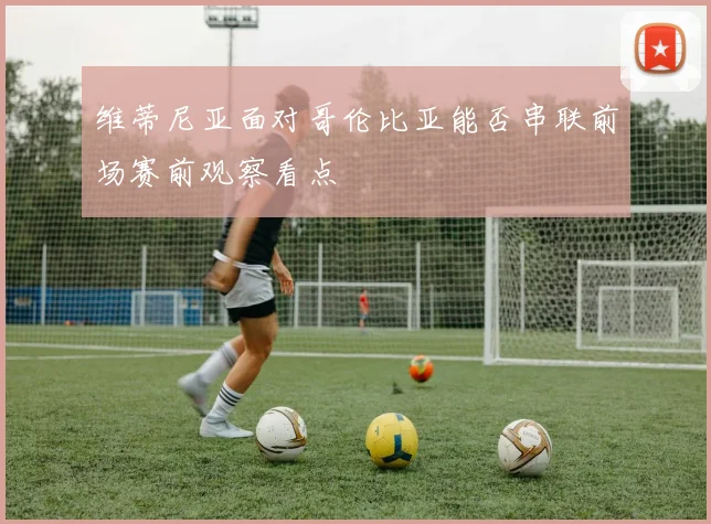 维蒂尼亚面对哥伦比亚能否串联前场赛前观察看点