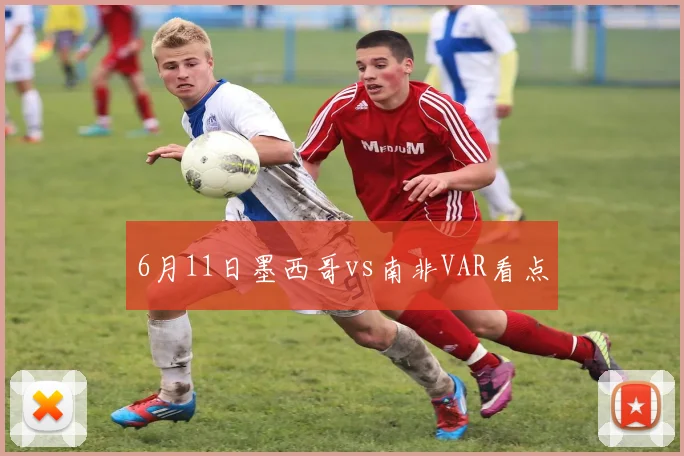 6月11日墨西哥vs南非VAR看点