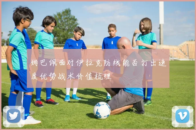 姆巴佩面对伊拉克防线能否打出速度优势战术价值梳理
