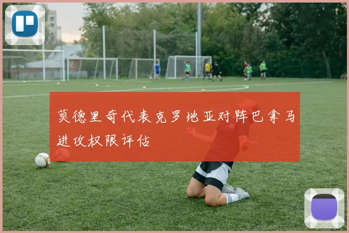 莫德里奇代表克罗地亚对阵巴拿马进攻权限评估