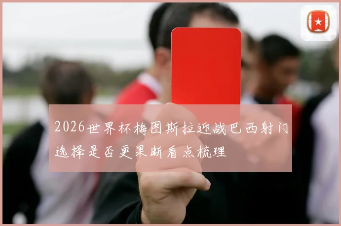 2026世界杯梅图斯拉迎战巴西射门选择是否更果断看点梳理