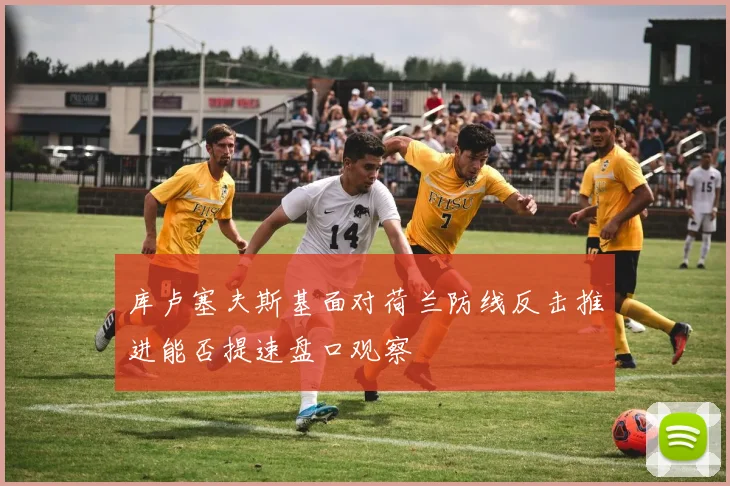 库卢塞夫斯基面对荷兰防线反击推进能否提速盘口观察